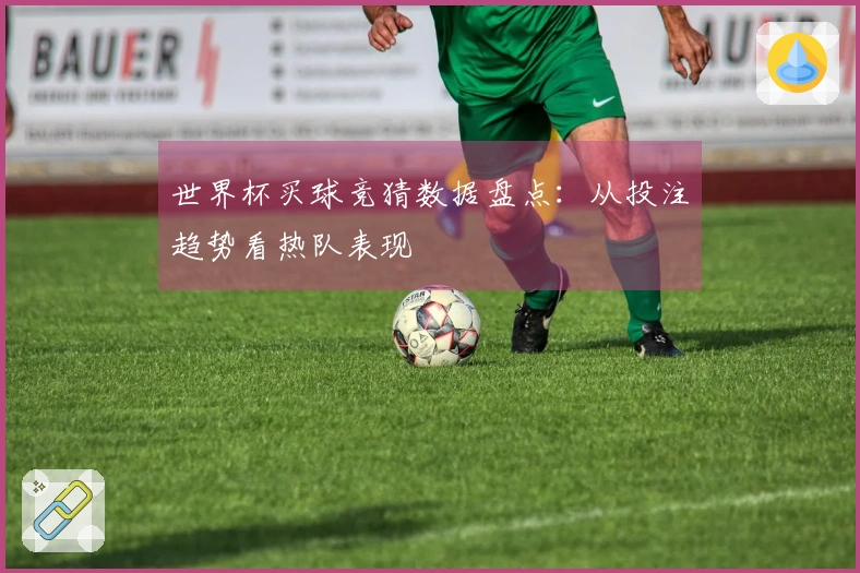 世界杯买球竞猜数据盘点：从投注趋势看热队表现