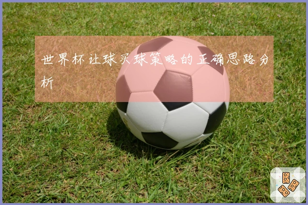 世界杯让球买球策略的正确思路分析