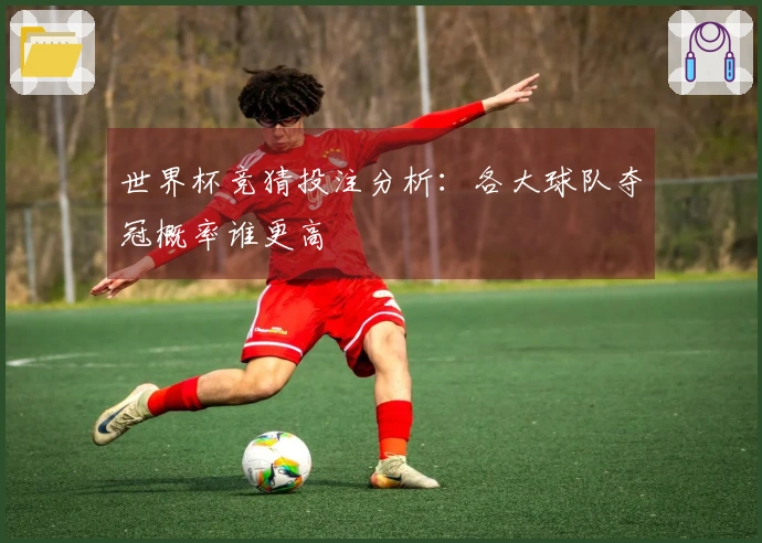 世界杯竞猜投注分析：各大球队夺冠概率谁更高