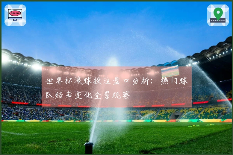 世界杯滚球投注盘口分析：热门球队赔率变化全景观察