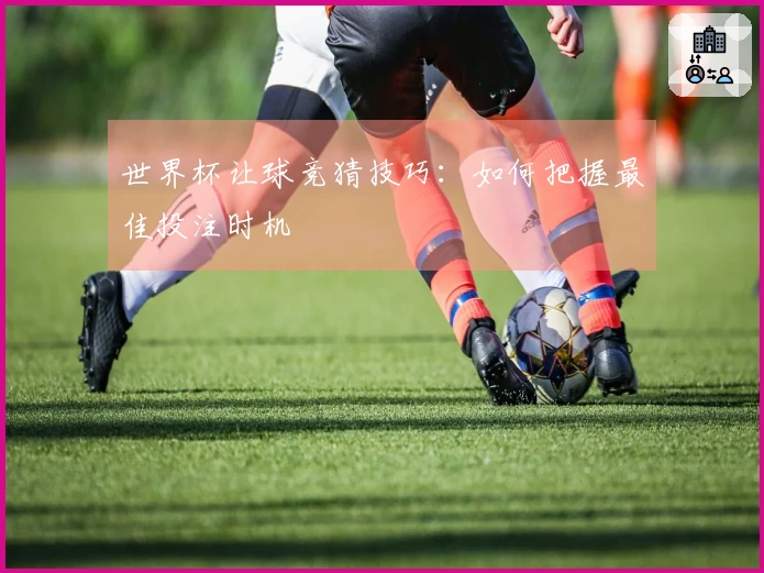 世界杯让球竞猜技巧：如何把握最佳投注时机
