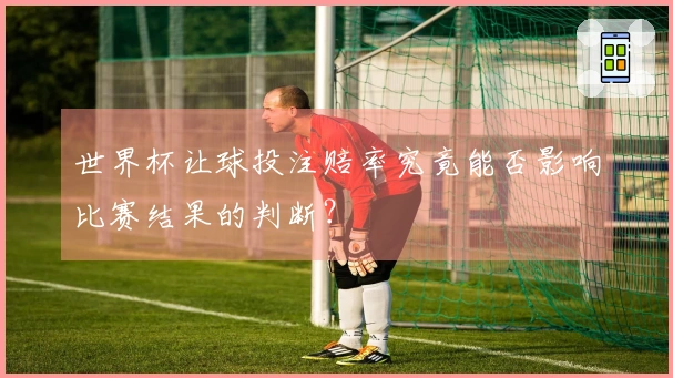 世界杯让球投注赔率究竟能否影响比赛结果的判断？