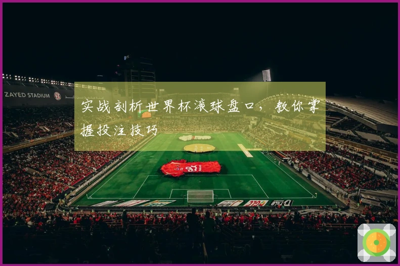 实战剖析世界杯滚球盘口，教你掌握投注技巧