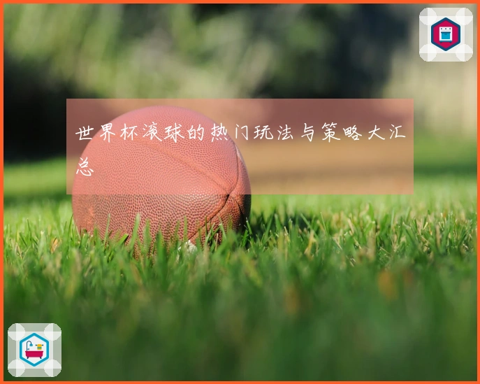 世界杯滚球的热门玩法与策略大汇总