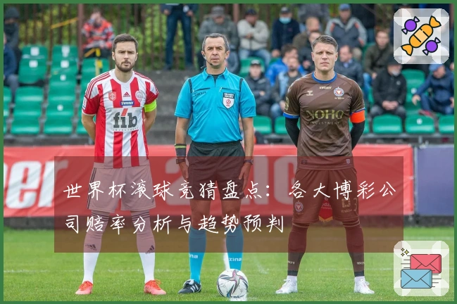 世界杯滚球竞猜盘点：各大博彩公司赔率分析与趋势预判