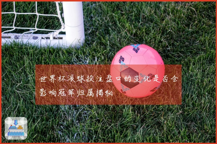 世界杯滚球投注盘口的变化是否会影响冠军归属揭秘
