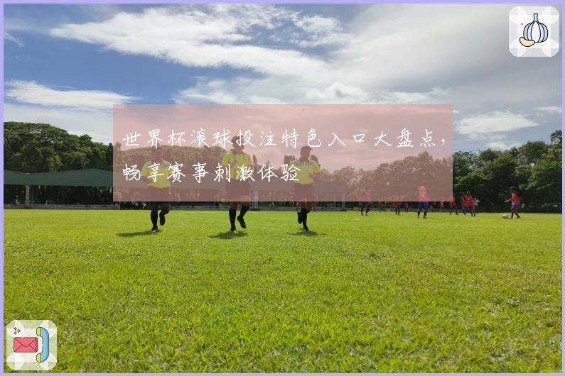 世界杯滚球投注特色入口大盘点,畅享赛事刺激体验