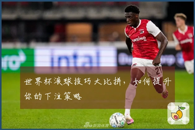 世界杯滚球技巧大比拼,如何提升你的下注策略