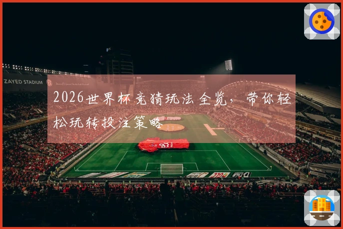 2026世界杯竞猜玩法全览，带你轻松玩转投注策略