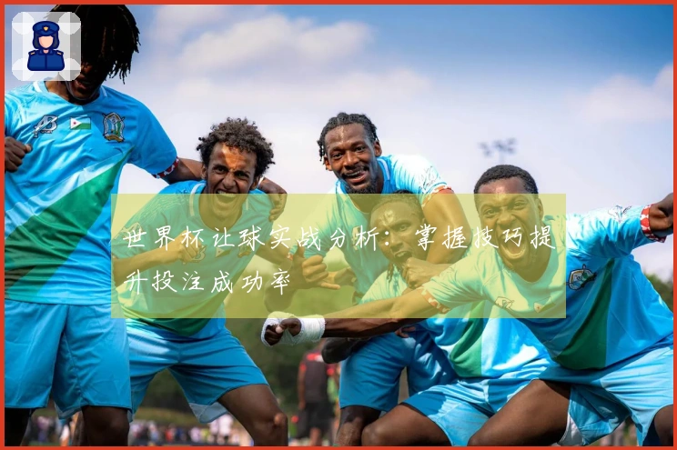 世界杯让球实战分析：掌握技巧提升投注成功率