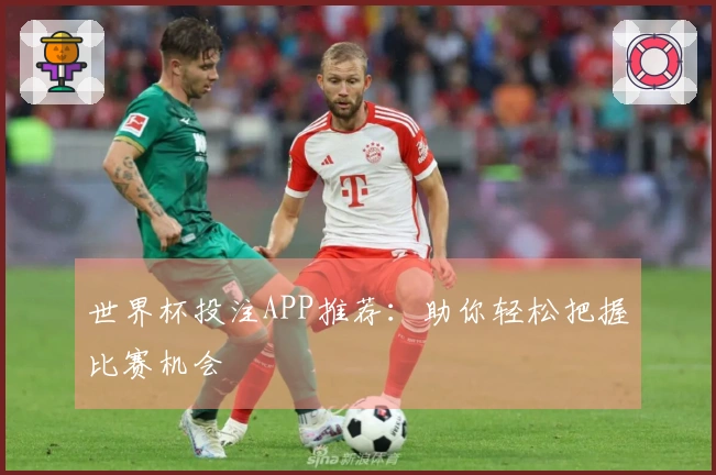 世界杯投注APP推荐:助你轻松把握比赛机会