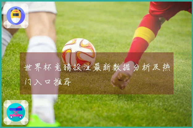世界杯竞猜投注最新数据分析及热门入口推荐