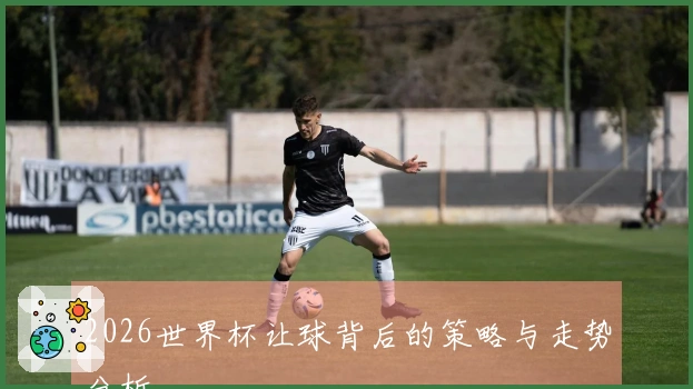 2026世界杯让球背后的策略与走势分析