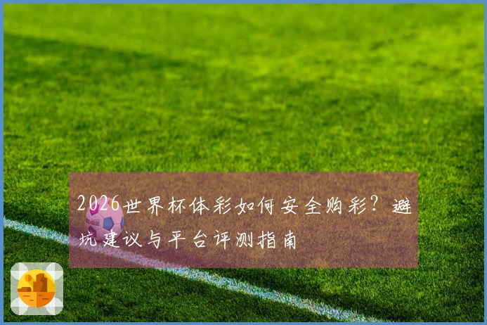 2026世界杯体彩如何安全购彩？避坑建议与平台评测指南