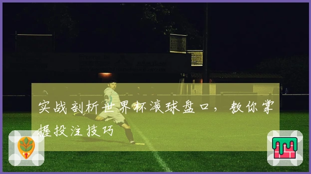实战剖析世界杯滚球盘口，教你掌握投注技巧
