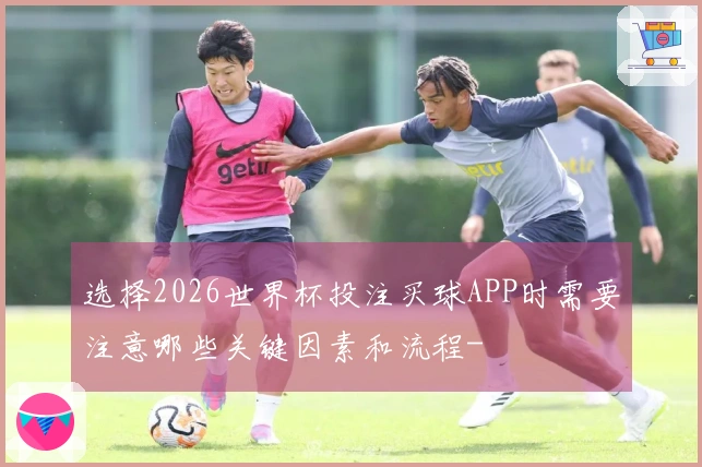 选择2026世界杯投注买球APP时需要注意哪些关键因素和流程-