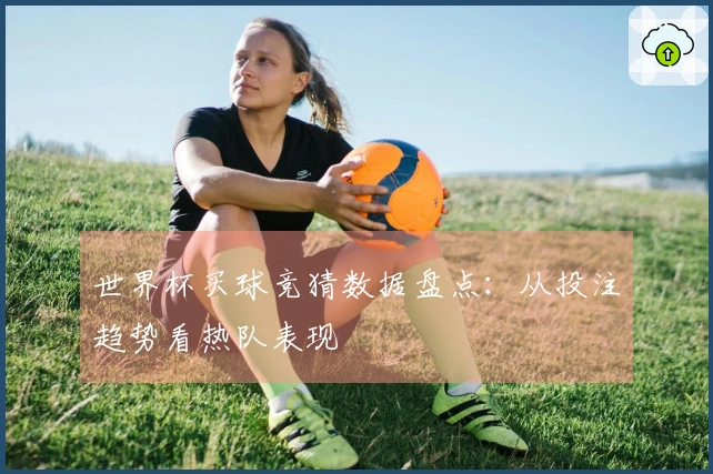 世界杯买球竞猜数据盘点：从投注趋势看热队表现