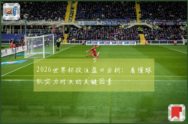 2026世界杯投注盘口分析：看懂球队实力对决的关键因素
