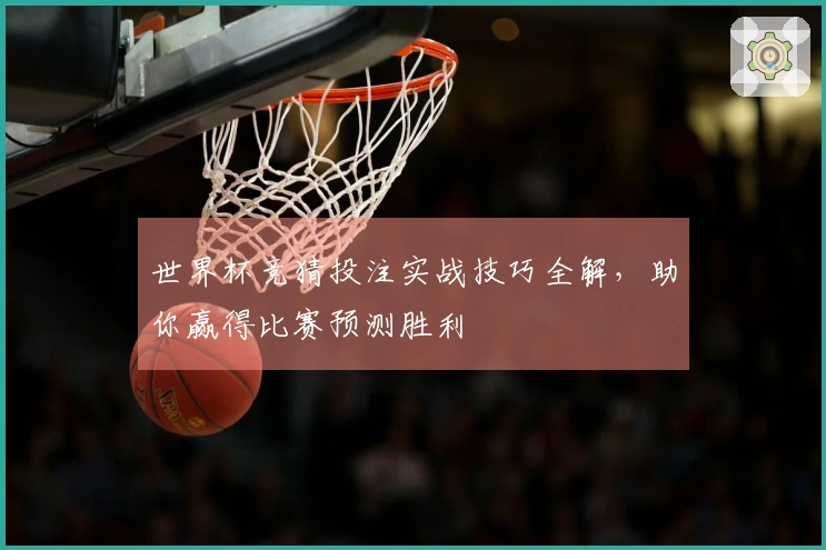 世界杯竞猜投注实战技巧全解,助你赢得比赛预测胜利