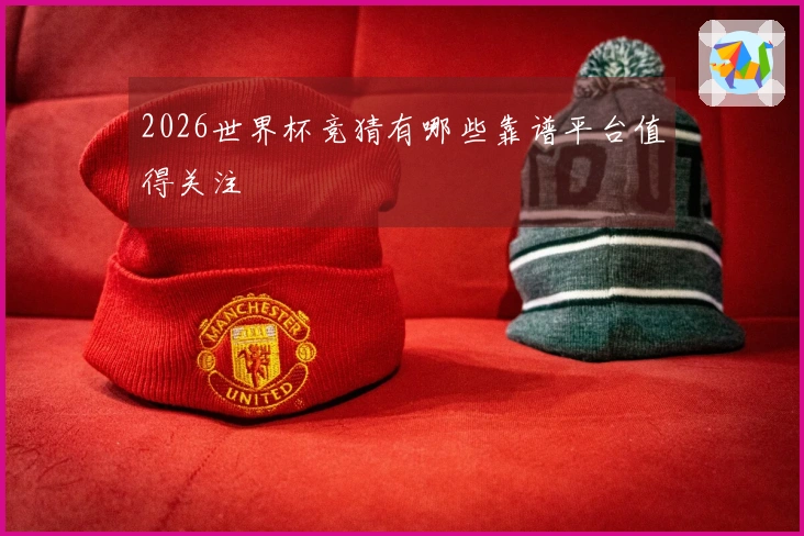 2026世界杯竞猜有哪些靠谱平台值得关注