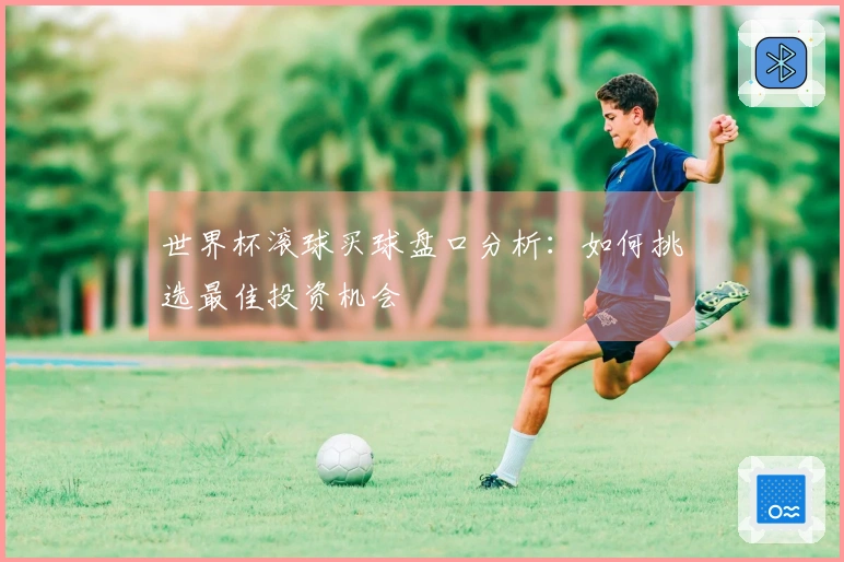 世界杯滚球买球盘口分析：如何挑选最佳投资机会