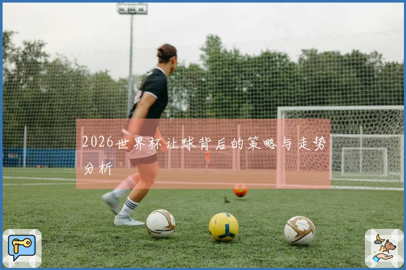 2026世界杯让球背后的策略与走势分析