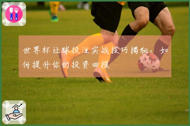 世界杯让球投注实战技巧揭秘,如何提升你的投资回报