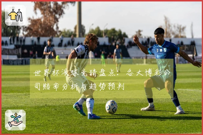 世界杯滚球竞猜盘点:各大博彩公司赔率分析与趋势预判