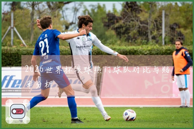 2026世界杯滚球热门球队对比与赔率分析