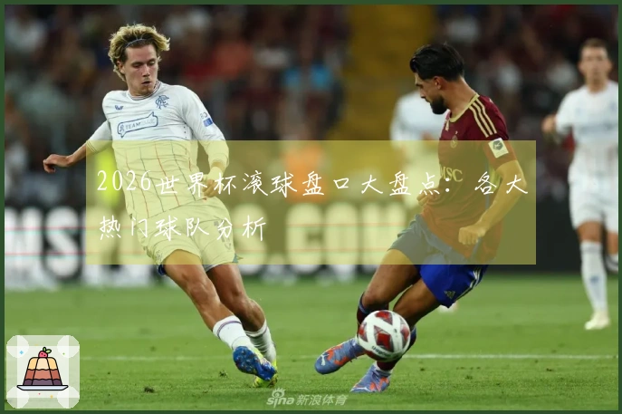 2026世界杯滚球盘口大盘点：各大热门球队分析