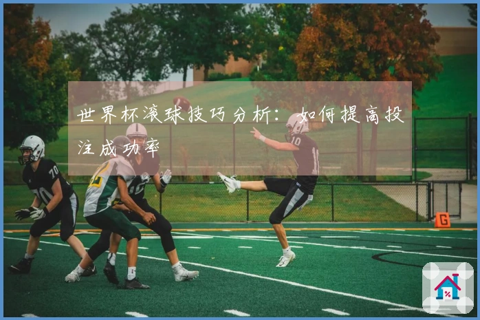 世界杯滚球技巧分析：如何提高投注成功率