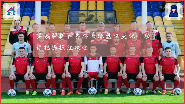 实战解析世界杯滚球盘口变化，助你把握投注机会