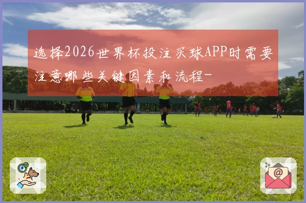 选择2026世界杯投注买球APP时需要注意哪些关键因素和流程-