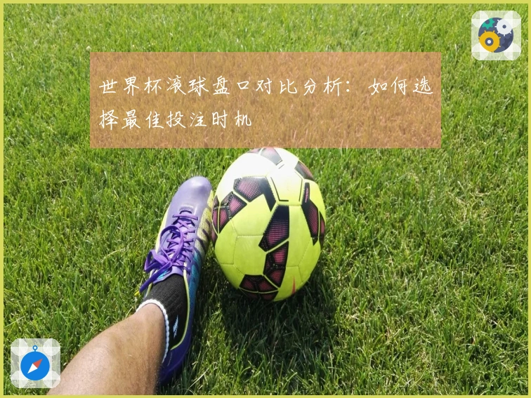 世界杯滚球盘口对比分析:如何选择最佳投注时机