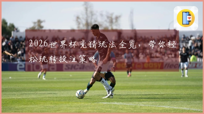 2026世界杯竞猜玩法全览，带你轻松玩转投注策略