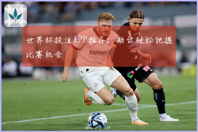 世界杯投注APP推荐：助你轻松把握比赛机会