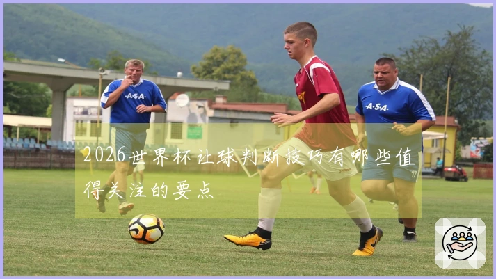 2026世界杯让球判断技巧有哪些值得关注的要点