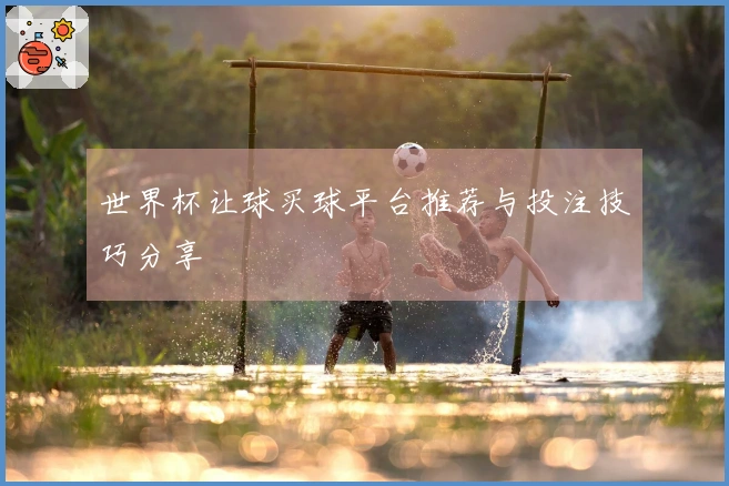 世界杯让球买球平台推荐与投注技巧分享