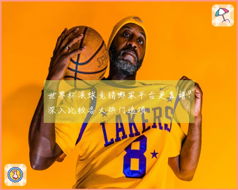 世界杯滚球竞猜哪家平台更靠谱？深入比较各大热门选项
