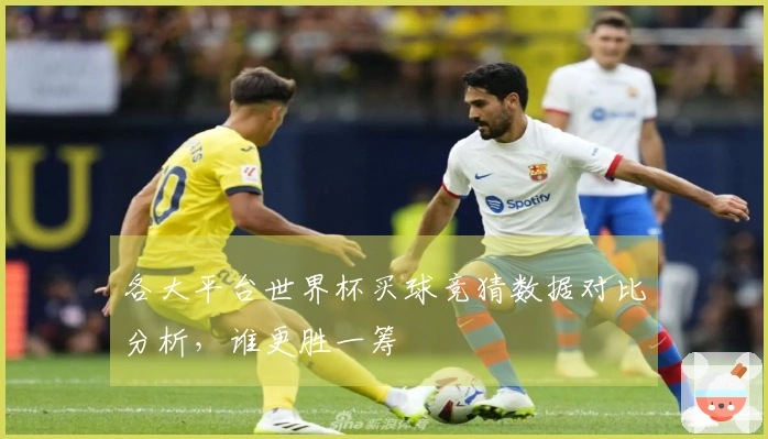 各大平台世界杯买球竞猜数据对比分析，谁更胜一筹