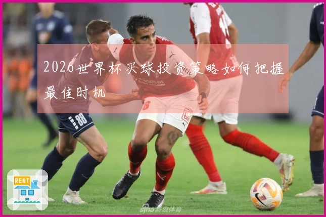 2026世界杯买球投资策略如何把握最佳时机
