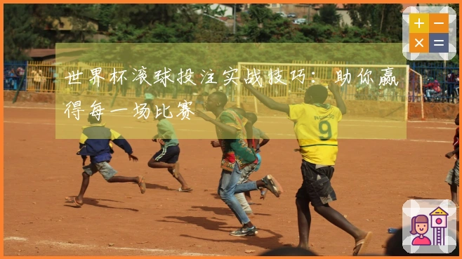 世界杯滚球投注实战技巧:助你赢得每一场比赛