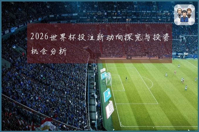 2026世界杯投注新动向探究与投资机会分析