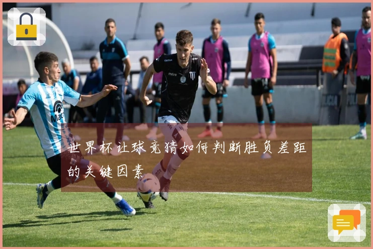 世界杯让球竞猜如何判断胜负差距的关键因素