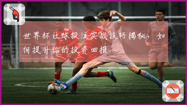 世界杯让球投注实战技巧揭秘，如何提升你的投资回报