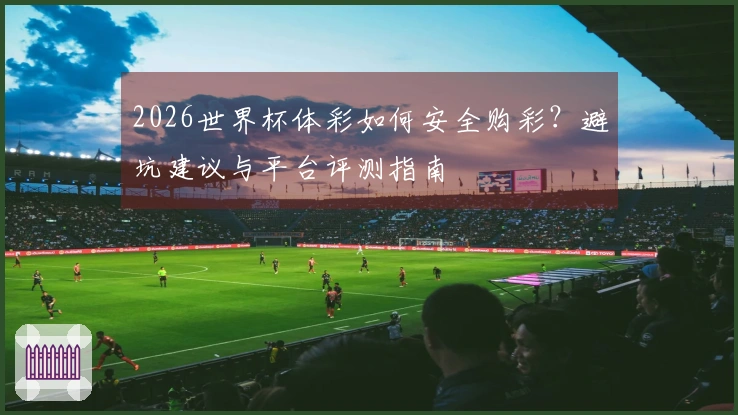2026世界杯体彩如何安全购彩？避坑建议与平台评测指南