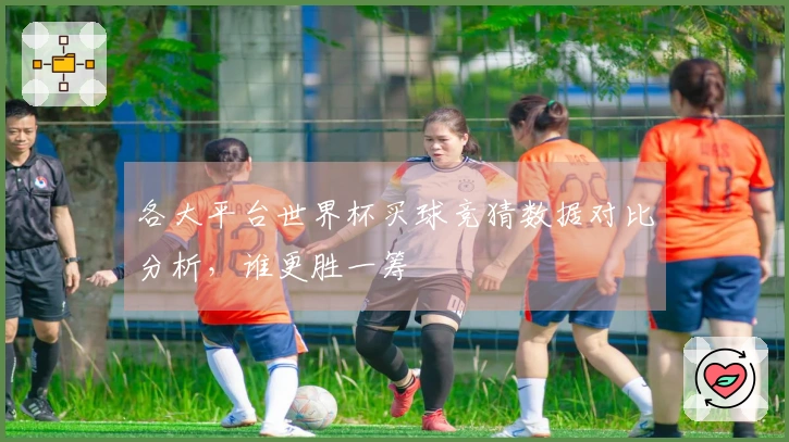各大平台世界杯买球竞猜数据对比分析，谁更胜一筹