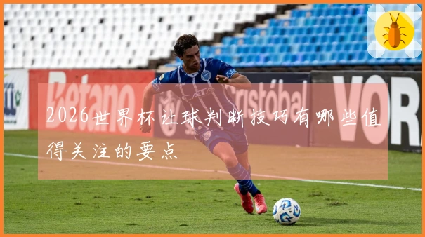 2026世界杯让球判断技巧有哪些值得关注的要点