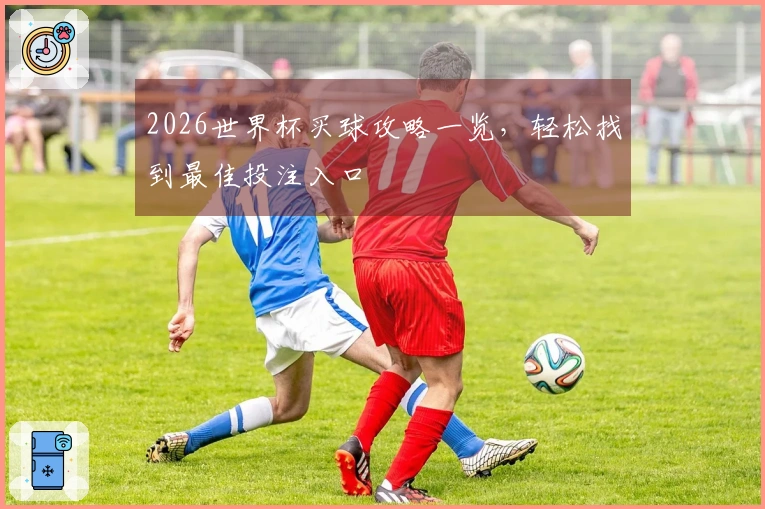 2026世界杯买球攻略一览，轻松找到最佳投注入口