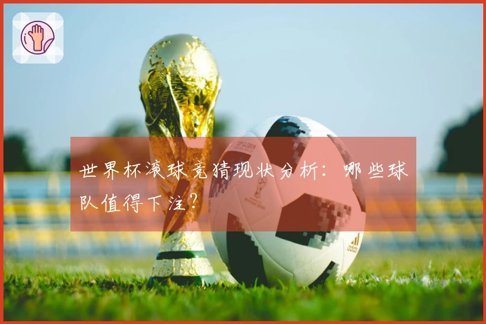 世界杯滚球竞猜现状分析:哪些球队值得下注?